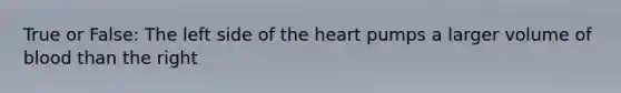 True or False: The left side of the heart pumps a larger volume of blood than the right