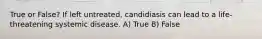 True or False? If left untreated, candidiasis can lead to a life-threatening systemic disease. A) True B) False