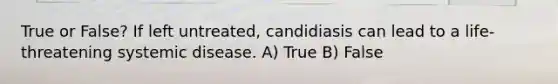 True or False? If left untreated, candidiasis can lead to a life-threatening systemic disease. A) True B) False