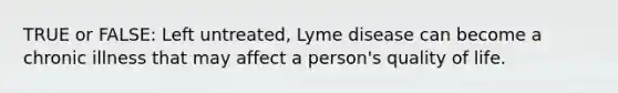 TRUE or FALSE: Left untreated, Lyme disease can become a chronic illness that may affect a person's quality of life.