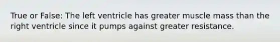 True or False: The left ventricle has greater muscle mass than the right ventricle since it pumps against greater resistance.