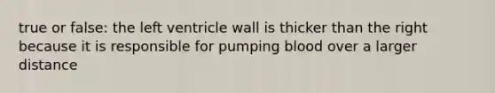 true or false: the left ventricle wall is thicker than the right because it is responsible for pumping blood over a larger distance