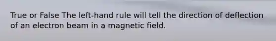 True or False The left-hand rule will tell the direction of deflection of an electron beam in a magnetic field.