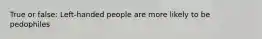 True or false: Left-handed people are more likely to be pedophiles