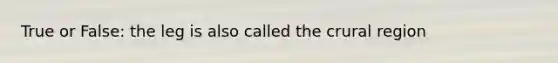 True or False: the leg is also called the crural region