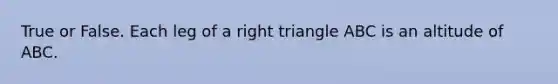 True or False. Each leg of a right triangle ABC is an altitude of ABC.