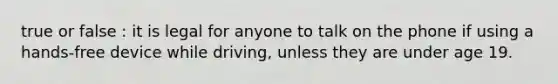 true or false : it is legal for anyone to talk on the phone if using a hands-free device while driving, unless they are under age 19.