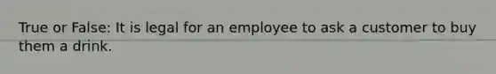 True or False: It is legal for an employee to ask a customer to buy them a drink.