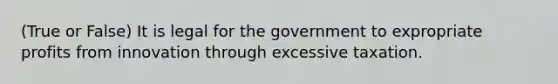 (True or False) It is legal for the government to expropriate profits from innovation through excessive taxation.