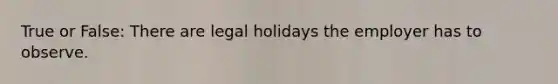 True or False: There are legal holidays the employer has to observe.