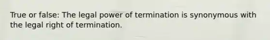 True or false: The legal power of termination is synonymous with the legal right of termination.