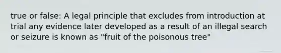 true or false: A legal principle that excludes from introduction at trial any evidence later developed as a result of an illegal search or seizure is known as "fruit of the poisonous tree"