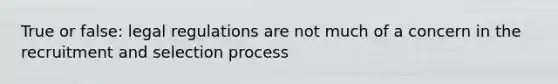 True or false: legal regulations are not much of a concern in the recruitment and selection process