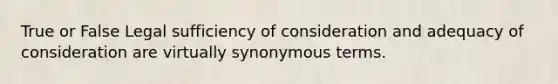 True or False Legal sufficiency of consideration and adequacy of consideration are virtually synonymous terms.