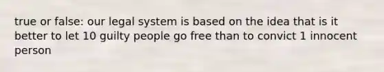 true or false: our legal system is based on the idea that is it better to let 10 guilty people go free than to convict 1 innocent person