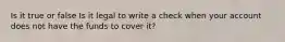 Is it true or false Is it legal to write a check when your account does not have the funds to cover it?