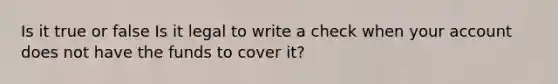 Is it true or false Is it legal to write a check when your account does not have the funds to cover it?