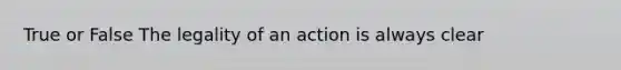 True or False The legality of an action is always clear