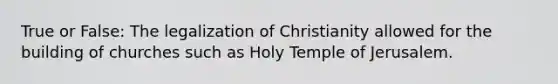 True or False: The legalization of Christianity allowed for the building of churches such as Holy Temple of Jerusalem.