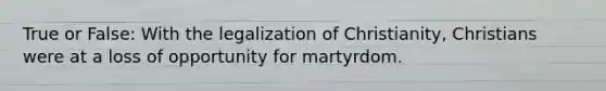 True or False: With the legalization of Christianity, Christians were at a loss of opportunity for martyrdom.