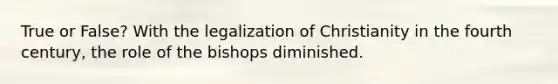 True or False? With the legalization of Christianity in the fourth century, the role of the bishops diminished.