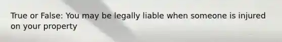 True or False: You may be legally liable when someone is injured on your property