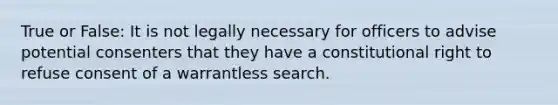 True or False: It is not legally necessary for officers to advise potential consenters that they have a constitutional right to refuse consent of a warrantless search.