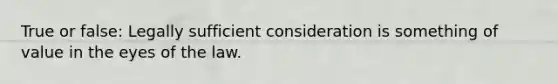 True or false: Legally sufficient consideration is something of value in the eyes of the law.