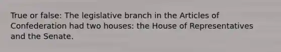 True or false: The legislative branch in the Articles of Confederation had two houses: the House of Representatives and the Senate.