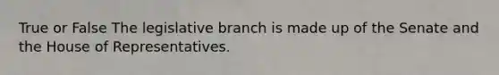 True or False The legislative branch is made up of the Senate and the House of Representatives.