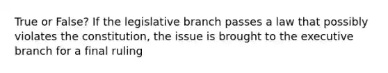 True or False? If the legislative branch passes a law that possibly violates the constitution, the issue is brought to <a href='https://www.questionai.com/knowledge/kBllUhZHhd-the-executive-branch' class='anchor-knowledge'>the executive branch</a> for a final ruling