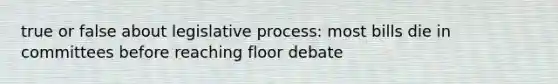 true or false about legislative process: most bills die in committees before reaching floor debate