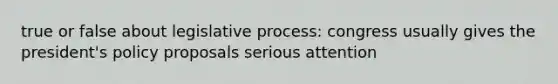 true or false about legislative process: congress usually gives the president's policy proposals serious attention