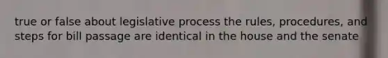 true or false about legislative process the rules, procedures, and steps for bill passage are identical in the house and the senate