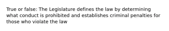 True or false: The Legislature defines the law by determining what conduct is prohibited and establishes criminal penalties for those who violate the law