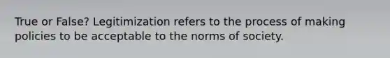 True or False? Legitimization refers to the process of making policies to be acceptable to the norms of society.