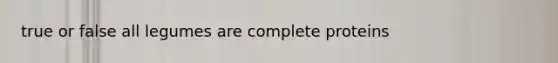 true or false all legumes are complete proteins