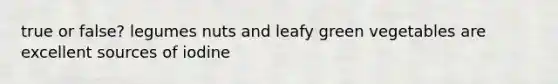 true or false? legumes nuts and leafy green vegetables are excellent sources of iodine