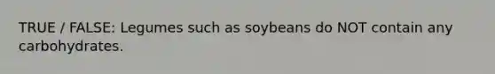 TRUE / FALSE: Legumes such as soybeans do NOT contain any carbohydrates.