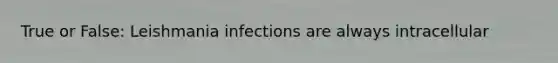 True or False: Leishmania infections are always intracellular