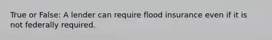 True or False: A lender can require flood insurance even if it is not federally required.