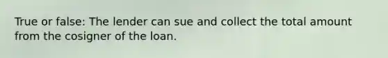 True or false: The lender can sue and collect the total amount from the cosigner of the loan.