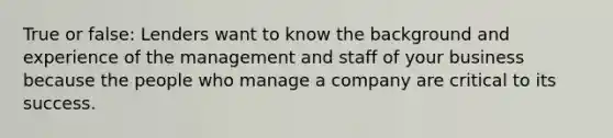 True or false: Lenders want to know the background and experience of the management and staff of your business because the people who manage a company are critical to its success.