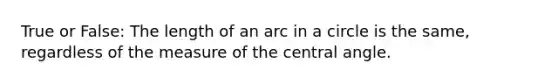 True or False: The length of an arc in a circle is the same, regardless of the measure of the central angle.