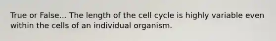 True or False... The length of the cell cycle is highly variable even within the cells of an individual organism.