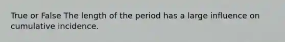 True or False The length of the period has a large influence on cumulative incidence.