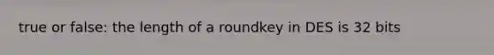 true or false: the length of a roundkey in DES is 32 bits