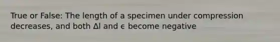 True or False: The length of a specimen under compression decreases, and both Δl and ϵ become negative