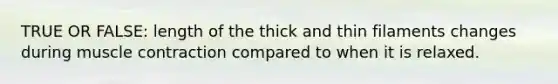 TRUE OR FALSE: length of the thick and thin filaments changes during muscle contraction compared to when it is relaxed.