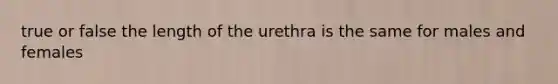 true or false the length of the urethra is the same for males and females